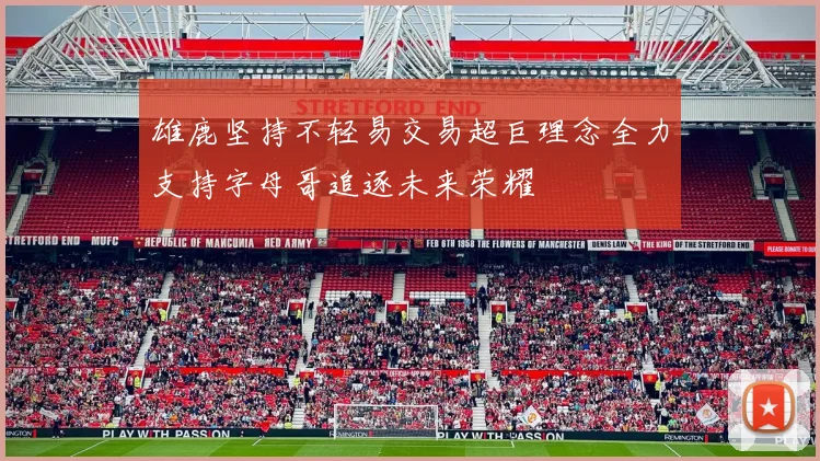 雄鹿坚持不轻易交易超巨理念全力支持字母哥追逐未来荣耀