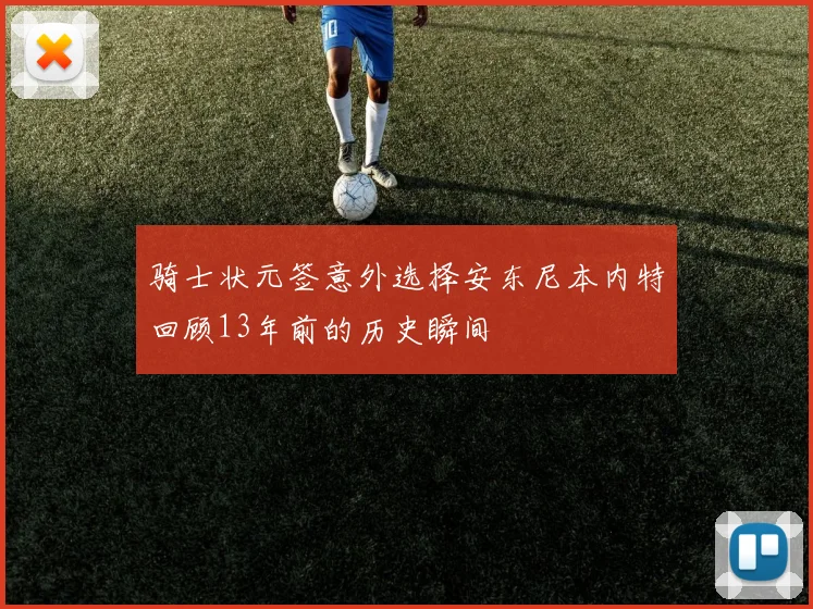 骑士状元签意外选择安东尼本内特回顾13年前的历史瞬间